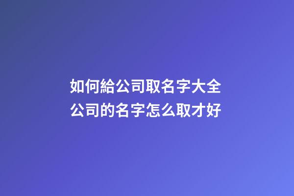 如何給公司取名字大全 公司的名字怎么取才好-第1張-公司起名-玄機派